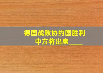 德国战败协约国胜利 中方将出席____